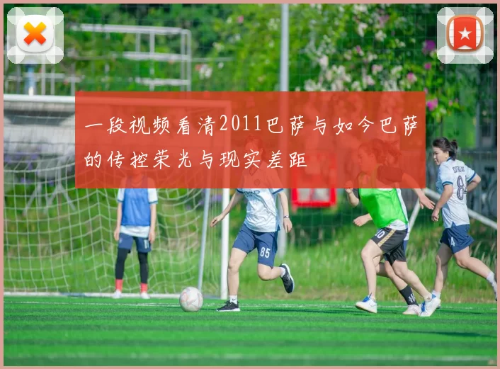 一段视频看清2011巴萨与如今巴萨的传控荣光与现实差距